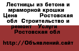 Лестницы из бетона и мраморной крошки › Цена ­ 1 000 - Ростовская обл. Строительство и ремонт » Услуги   . Ростовская обл.